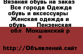 Вязаная обувь на заказ  - Все города Одежда, обувь и аксессуары » Женская одежда и обувь   . Пензенская обл.,Мокшанский р-н